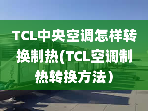 TCL中央空調(diào)怎樣轉(zhuǎn)換制熱(TCL空調(diào)制熱轉(zhuǎn)換方法）