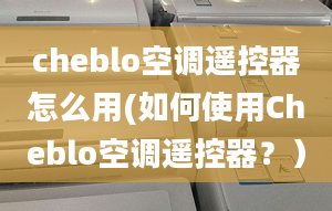 cheblo空調(diào)遙控器怎么用(如何使用Cheblo空調(diào)遙控器？）