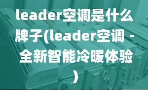 leader空調(diào)是什么牌子(leader空調(diào) - 全新智能冷暖體驗）