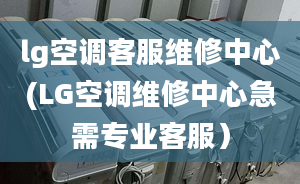 lg空調(diào)客服維修中心(LG空調(diào)維修中心急需專(zhuān)業(yè)客服）