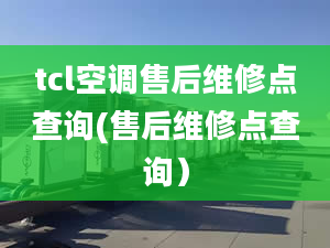 tcl空調售后維修點查詢(售后維修點查詢）