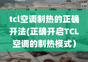 tcl空調(diào)制熱的正確開法(正確開啟TCL空調(diào)的制熱模式）