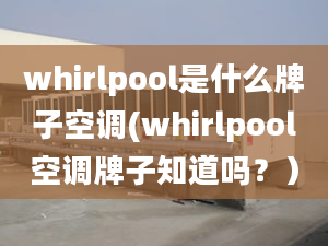 whirlpool是什么牌子空調(whirlpool空調牌子知道嗎？）