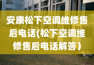 安康松下空調維修售后電話(松下空調維修售后電話解答）