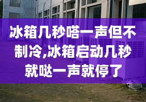 冰箱幾秒嗒一聲但不制冷,冰箱啟動幾秒就噠一聲就停了