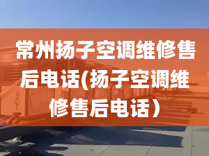 常州揚子空調維修售后電話(揚子空調維修售后電話）