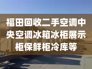 福田回收二手空調(diào)中央空調(diào)冰箱冰柜展示柜保鮮柜冷庫等