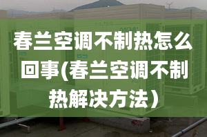 春蘭空調(diào)不制熱怎么回事(春蘭空調(diào)不制熱解決方法）