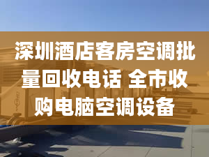 深圳酒店客房空調批量回收電話 全市收購電腦空調設備