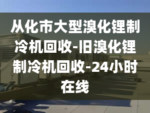 從化市大型溴化鋰制冷機回收-舊溴化鋰制冷機回收-24小時在線