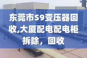 東莞市S9變壓器回收,大廈配電配電柜拆除，回收