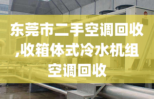 東莞市二手空調回收,收箱體式冷水機組空調回收