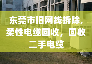 東莞市舊網線拆除,柔性電纜回收，回收二手電纜