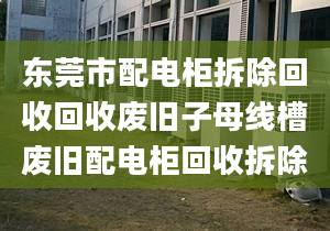 東莞市配電柜拆除回收回收廢舊子母線槽廢舊配電柜回收拆除