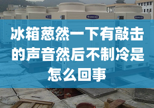 冰箱蔥然一下有敲擊的聲音然后不制冷是怎么回事