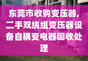 東莞市收購變壓器,二手雙繞組變壓器設備自耦變電器回收處理