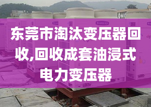 東莞市淘汰變壓器回收,回收成套油浸式電力變壓器