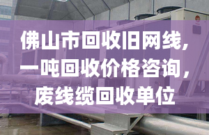 佛山市回收舊網(wǎng)線,一噸回收價格咨詢，廢線纜回收單位