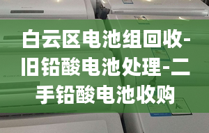 白云區(qū)電池組回收-舊鉛酸電池處理-二手鉛酸電池收購