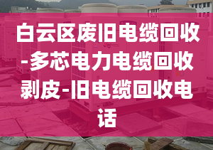 白云區(qū)廢舊電纜回收-多芯電力電纜回收剝皮-舊電纜回收電話