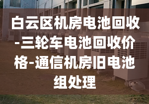 白云區(qū)機(jī)房電池回收-三輪車電池回收價格-通信機(jī)房舊電池組處理