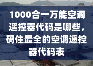 1000合一萬能空調(diào)遙控器代碼是哪些，碼住最全的空調(diào)遙控器代碼表