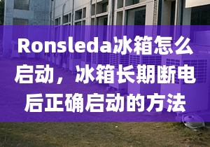 Ronsleda冰箱怎么啟動，冰箱長期斷電后正確啟動的方法