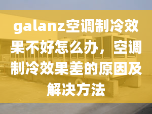 galanz空調(diào)制冷效果不好怎么辦，空調(diào)制冷效果差的原因及解決方法