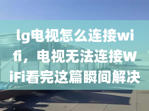 lg電視怎么連接wifi，電視無法連接WiFi看完這篇瞬間解決