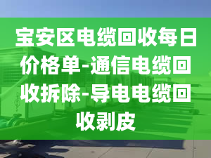 寶安區(qū)電纜回收每日價(jià)格單-通信電纜回收拆除-導(dǎo)電電纜回收剝皮