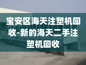 寶安區(qū)海天注塑機(jī)回收-新的海天二手注塑機(jī)回收