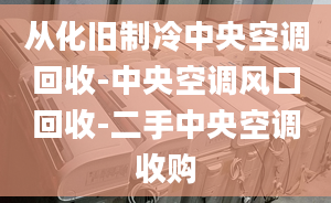 從化舊制冷中央空調(diào)回收-中央空調(diào)風(fēng)口回收-二手中央空調(diào)收購