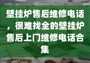 壁掛爐售后維修電話，很難找全的壁掛爐售后上門維修電話合集