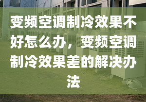 變頻空調(diào)制冷效果不好怎么辦，變頻空調(diào)制冷效果差的解決辦法