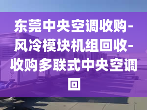 東莞中央空調收購-風冷模塊機組回收-收購多聯(lián)式中央空調回