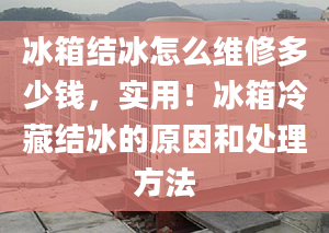 冰箱結(jié)冰怎么維修多少錢，實用！冰箱冷藏結(jié)冰的原因和處理方法