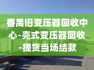 番禺舊變壓器回收中心-殼式變壓器回收-提貨當場結款