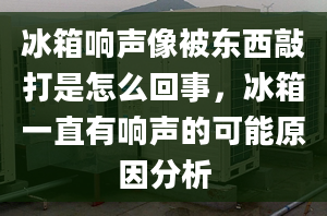 冰箱響聲像被東西敲打是怎么回事，冰箱一直有響聲的可能原因分析