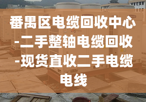 番禺區(qū)電纜回收中心-二手整軸電纜回收-現(xiàn)貨直收二手電纜電線