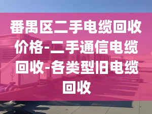 番禺區(qū)二手電纜回收價格-二手通信電纜回收-各類型舊電纜回收