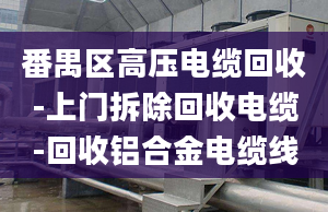 番禺區(qū)高壓電纜回收-上門拆除回收電纜-回收鋁合金電纜線