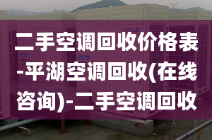 二手空調(diào)回收價(jià)格表-平湖空調(diào)回收(在線咨詢)-二手空調(diào)回收