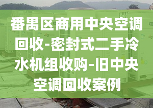 番禺區(qū)商用中央空調(diào)回收-密封式二手冷水機(jī)組收購-舊中央空調(diào)回收案例