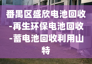 番禺區(qū)盛欣電池回收-再生環(huán)保電池回收-蓄電池回收利用山特