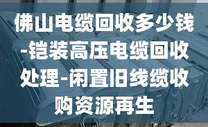 佛山電纜回收多少錢-鎧裝高壓電纜回收處理-閑置舊線纜收購資源再生