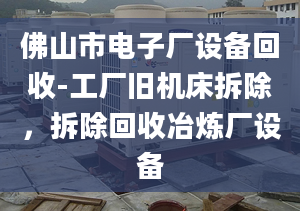 佛山市電子廠設(shè)備回收-工廠舊機(jī)床拆除，拆除回收冶煉廠設(shè)備