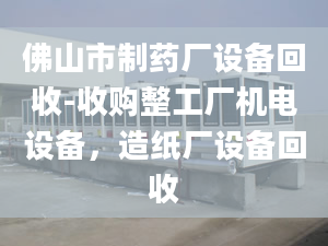 佛山市制藥廠設(shè)備回收-收購整工廠機(jī)電設(shè)備，造紙廠設(shè)備回收