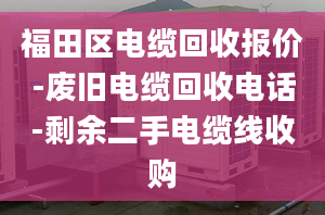 福田區(qū)電纜回收?qǐng)?bào)價(jià)-廢舊電纜回收電話-剩余二手電纜線收購(gòu)