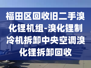 福田區(qū)回收舊二手溴化鋰機(jī)組-溴化鋰制冷機(jī)拆卸中央空調(diào)溴化鋰拆卸回收