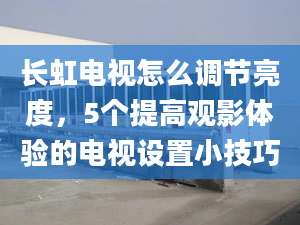 長虹電視怎么調(diào)節(jié)亮度，5個(gè)提高觀影體驗(yàn)的電視設(shè)置小技巧